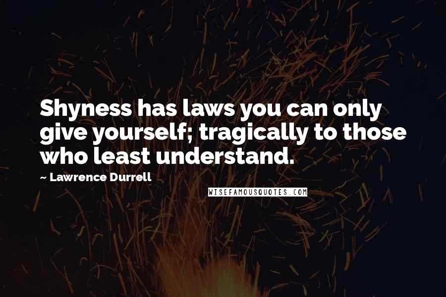 Lawrence Durrell Quotes: Shyness has laws you can only give yourself; tragically to those who least understand.