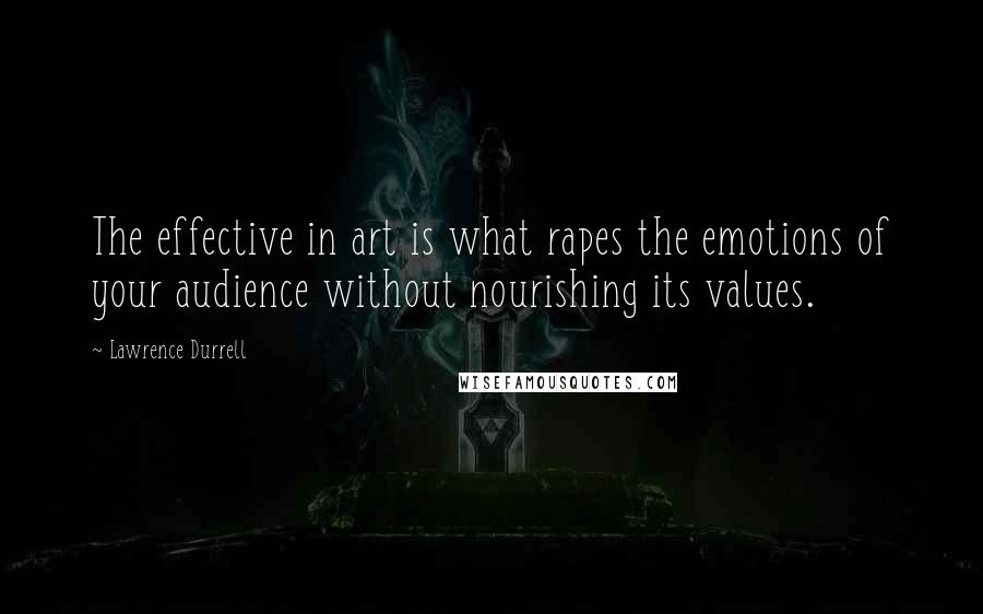 Lawrence Durrell Quotes: The effective in art is what rapes the emotions of your audience without nourishing its values.