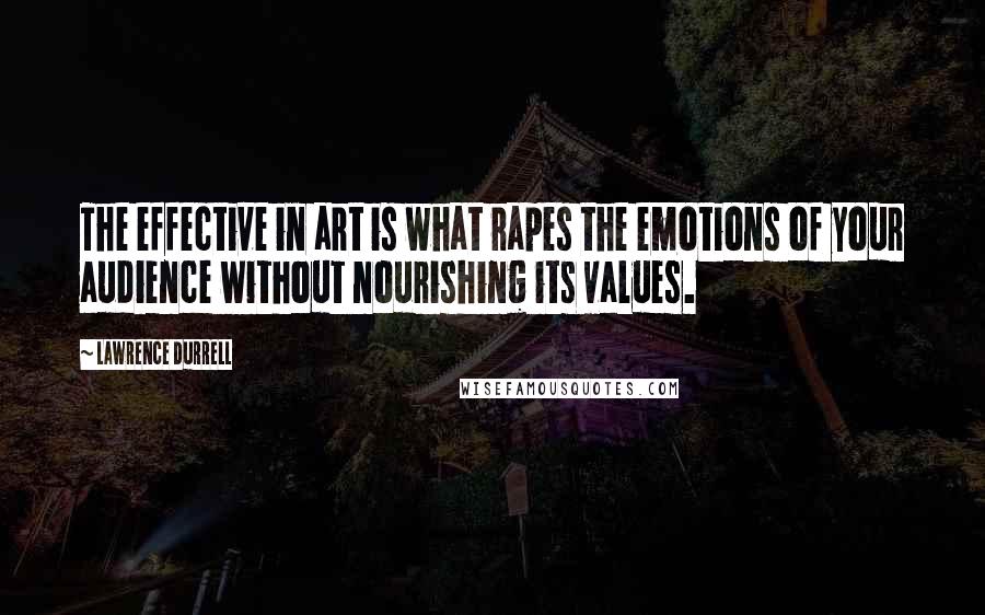 Lawrence Durrell Quotes: The effective in art is what rapes the emotions of your audience without nourishing its values.