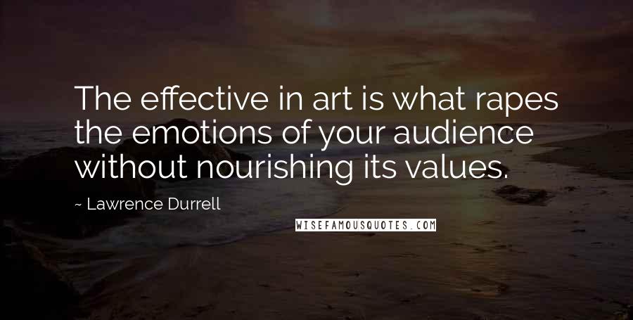 Lawrence Durrell Quotes: The effective in art is what rapes the emotions of your audience without nourishing its values.