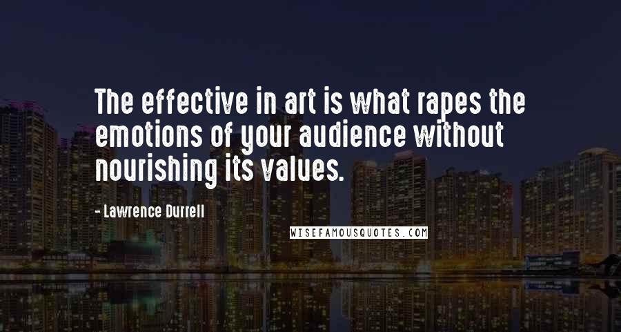 Lawrence Durrell Quotes: The effective in art is what rapes the emotions of your audience without nourishing its values.