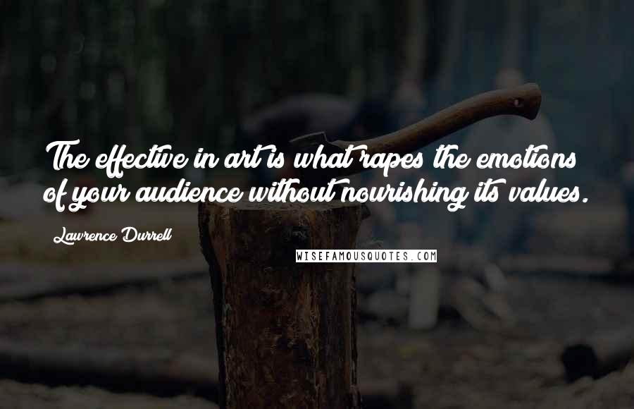 Lawrence Durrell Quotes: The effective in art is what rapes the emotions of your audience without nourishing its values.