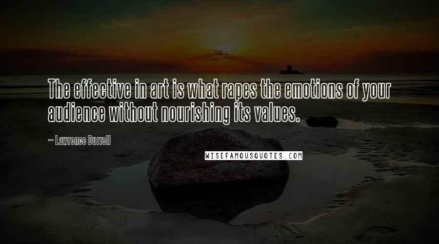 Lawrence Durrell Quotes: The effective in art is what rapes the emotions of your audience without nourishing its values.