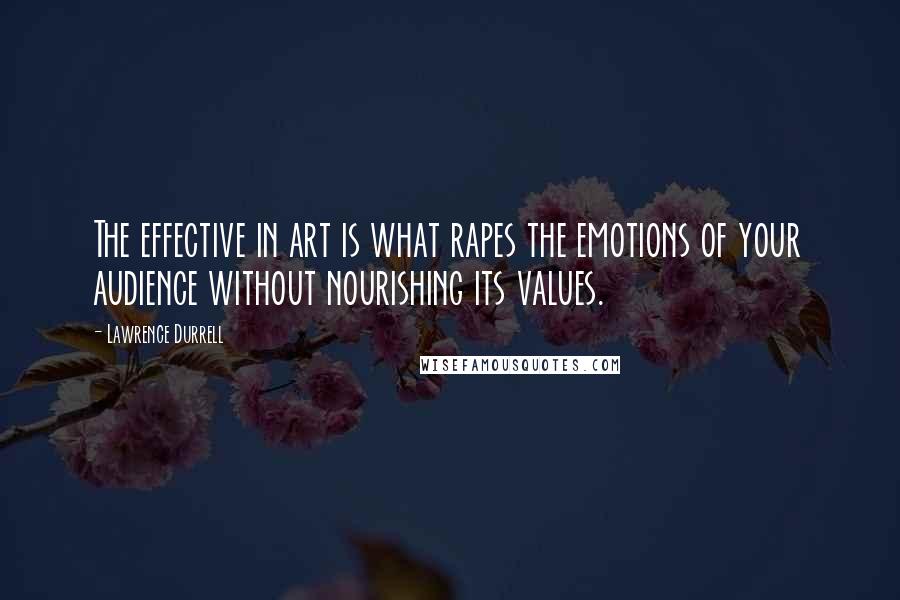 Lawrence Durrell Quotes: The effective in art is what rapes the emotions of your audience without nourishing its values.