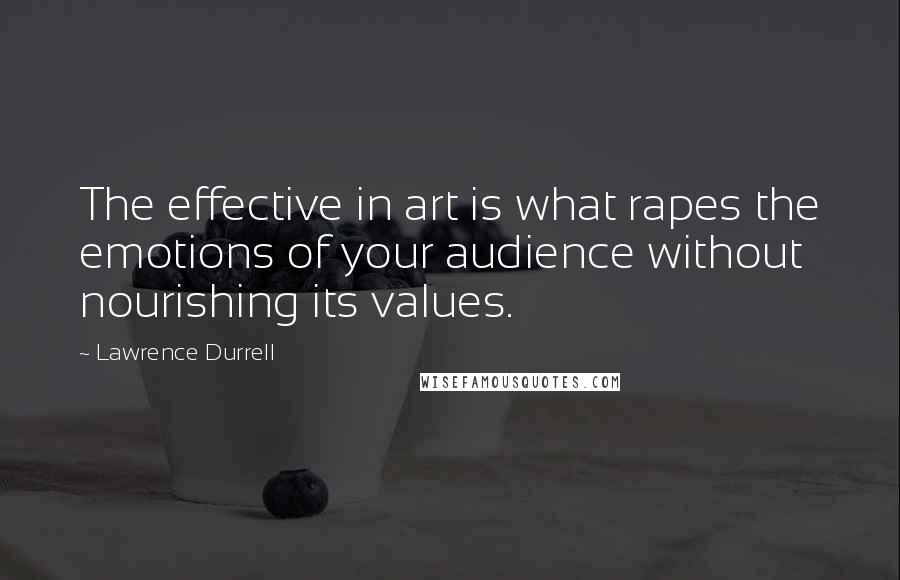 Lawrence Durrell Quotes: The effective in art is what rapes the emotions of your audience without nourishing its values.