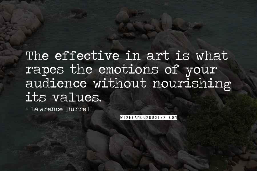 Lawrence Durrell Quotes: The effective in art is what rapes the emotions of your audience without nourishing its values.