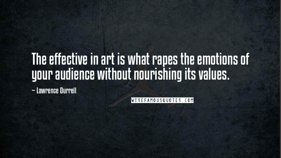 Lawrence Durrell Quotes: The effective in art is what rapes the emotions of your audience without nourishing its values.