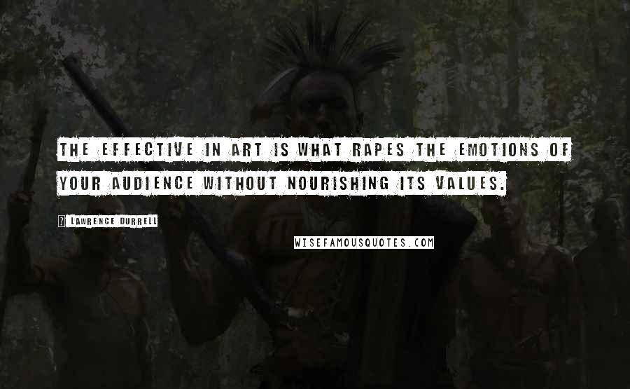 Lawrence Durrell Quotes: The effective in art is what rapes the emotions of your audience without nourishing its values.