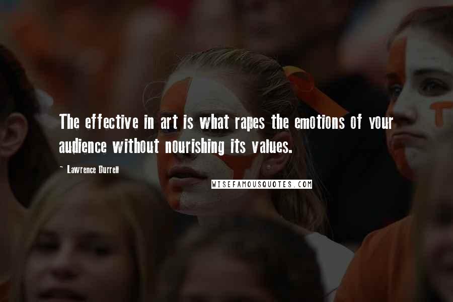 Lawrence Durrell Quotes: The effective in art is what rapes the emotions of your audience without nourishing its values.