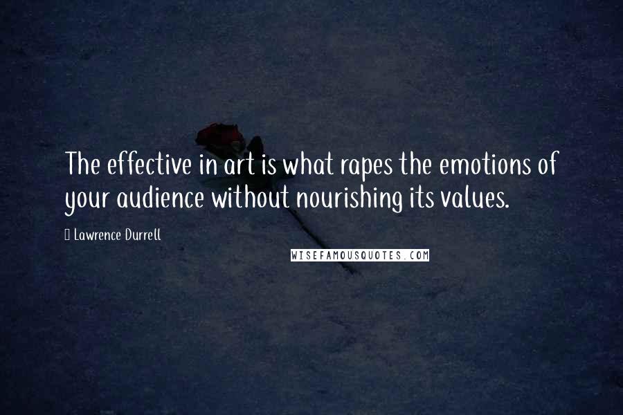 Lawrence Durrell Quotes: The effective in art is what rapes the emotions of your audience without nourishing its values.