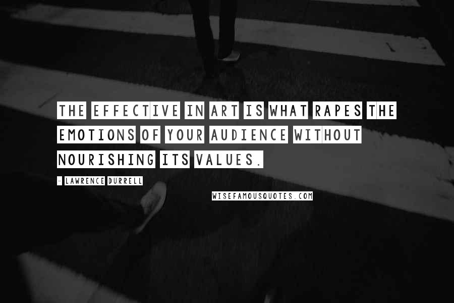 Lawrence Durrell Quotes: The effective in art is what rapes the emotions of your audience without nourishing its values.