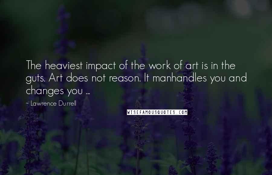 Lawrence Durrell Quotes: The heaviest impact of the work of art is in the guts. Art does not reason. It manhandles you and changes you ...
