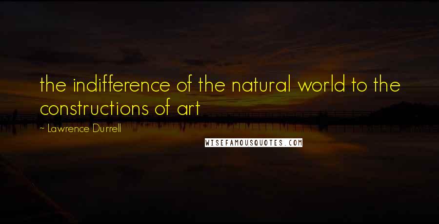 Lawrence Durrell Quotes: the indifference of the natural world to the constructions of art
