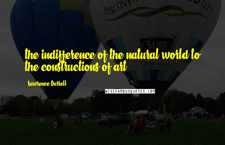 Lawrence Durrell Quotes: the indifference of the natural world to the constructions of art