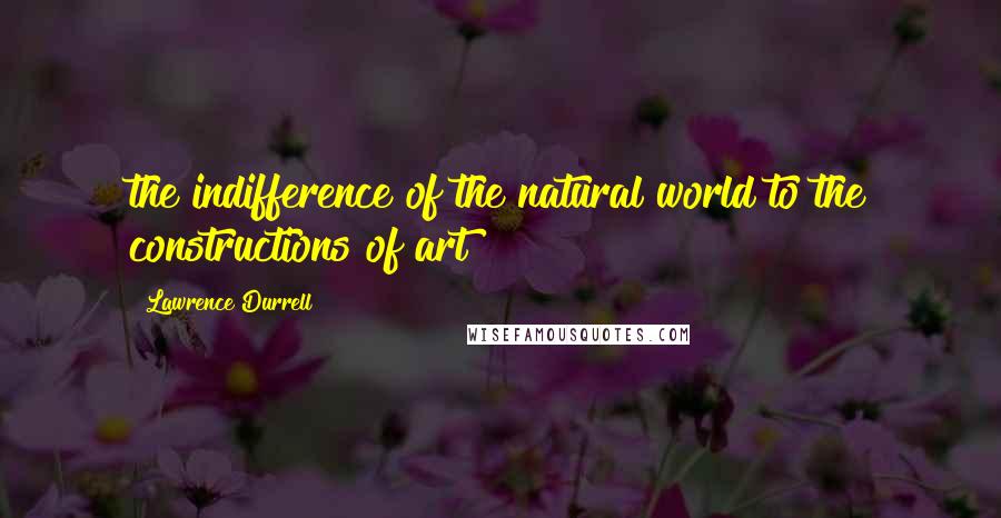 Lawrence Durrell Quotes: the indifference of the natural world to the constructions of art