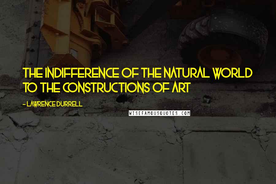 Lawrence Durrell Quotes: the indifference of the natural world to the constructions of art