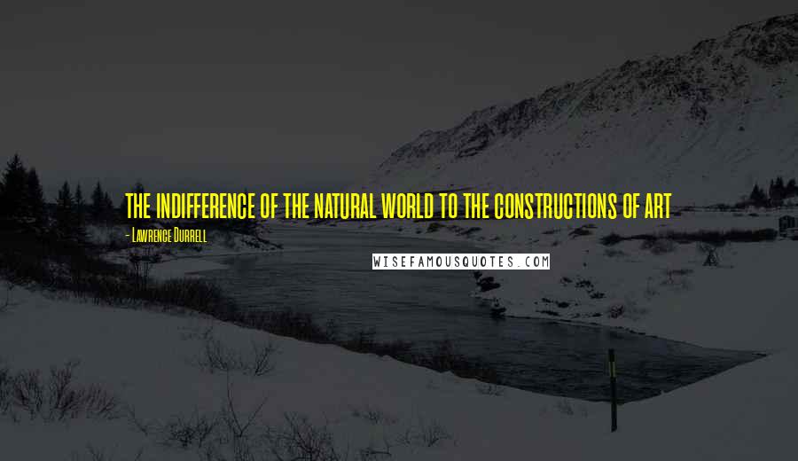 Lawrence Durrell Quotes: the indifference of the natural world to the constructions of art