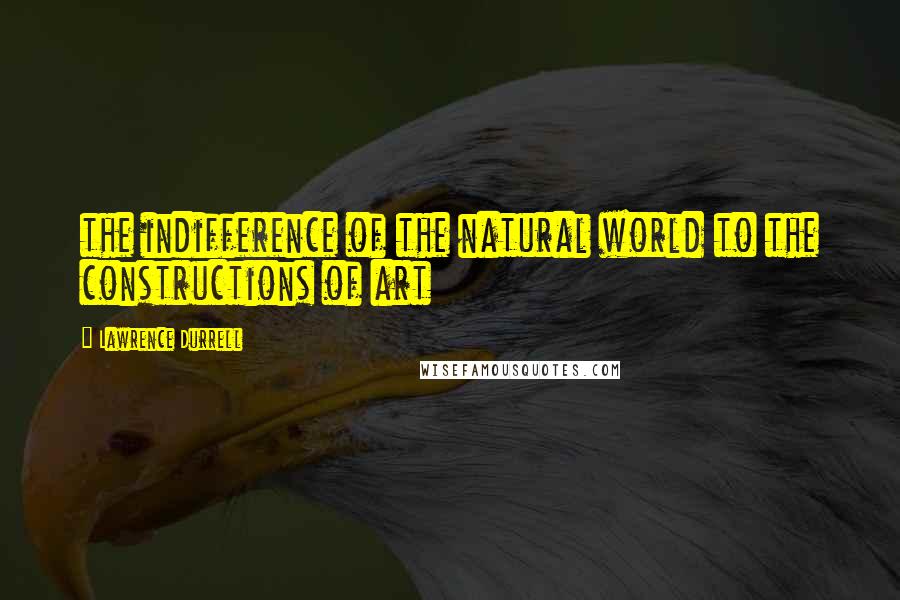 Lawrence Durrell Quotes: the indifference of the natural world to the constructions of art