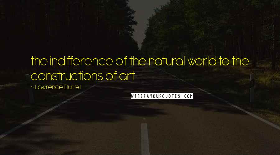 Lawrence Durrell Quotes: the indifference of the natural world to the constructions of art