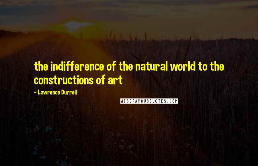 Lawrence Durrell Quotes: the indifference of the natural world to the constructions of art