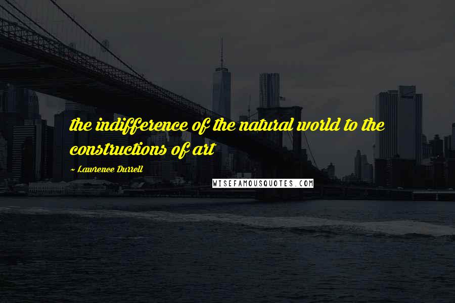 Lawrence Durrell Quotes: the indifference of the natural world to the constructions of art