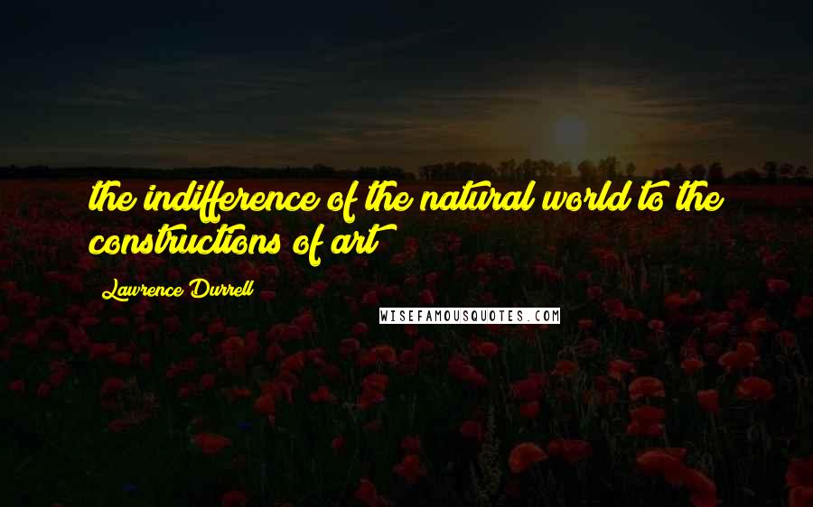 Lawrence Durrell Quotes: the indifference of the natural world to the constructions of art