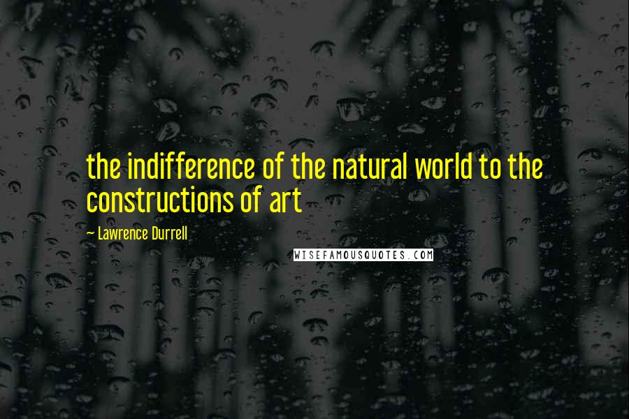 Lawrence Durrell Quotes: the indifference of the natural world to the constructions of art