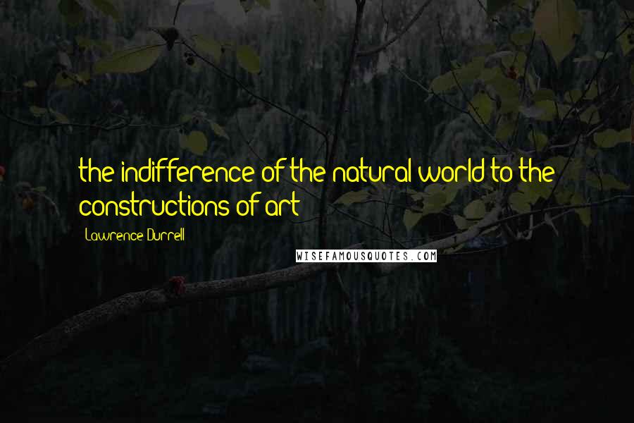 Lawrence Durrell Quotes: the indifference of the natural world to the constructions of art