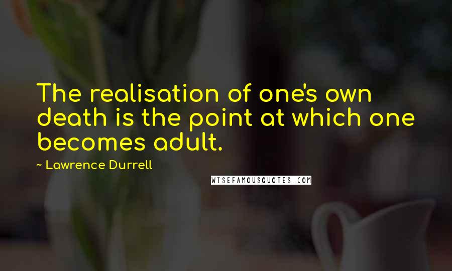 Lawrence Durrell Quotes: The realisation of one's own death is the point at which one becomes adult.