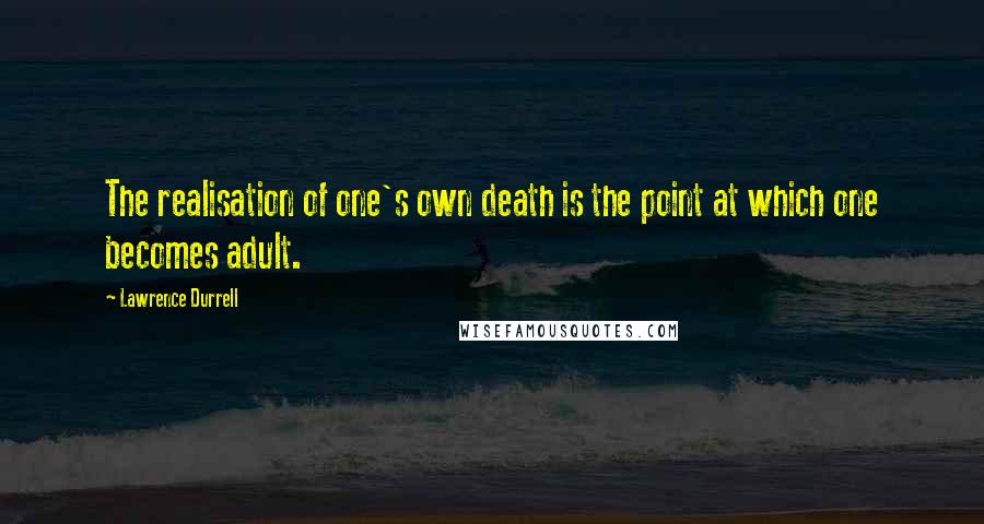 Lawrence Durrell Quotes: The realisation of one's own death is the point at which one becomes adult.