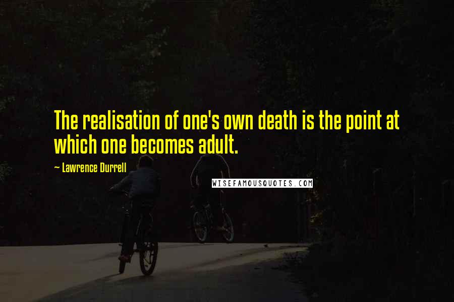 Lawrence Durrell Quotes: The realisation of one's own death is the point at which one becomes adult.