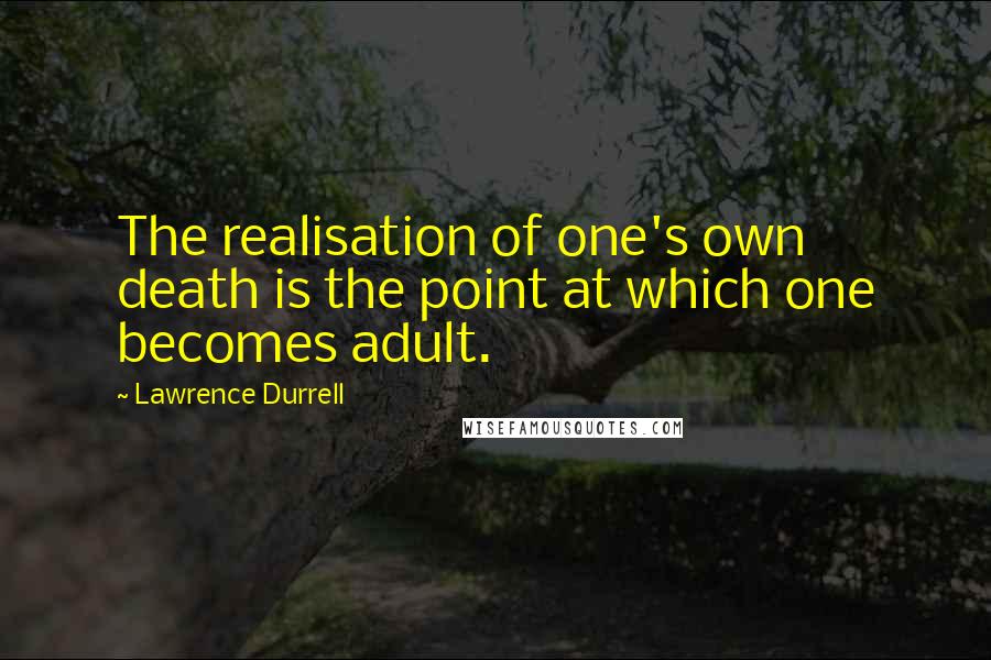 Lawrence Durrell Quotes: The realisation of one's own death is the point at which one becomes adult.