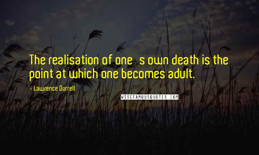 Lawrence Durrell Quotes: The realisation of one's own death is the point at which one becomes adult.