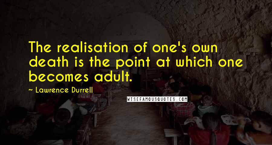 Lawrence Durrell Quotes: The realisation of one's own death is the point at which one becomes adult.