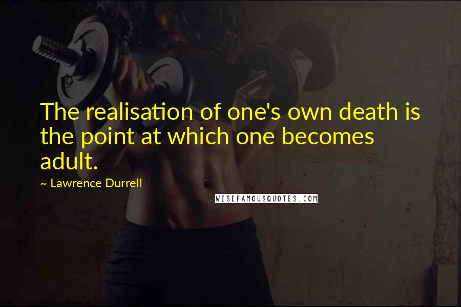 Lawrence Durrell Quotes: The realisation of one's own death is the point at which one becomes adult.