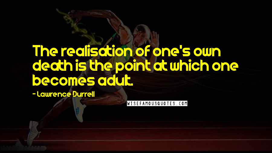 Lawrence Durrell Quotes: The realisation of one's own death is the point at which one becomes adult.