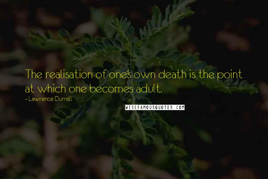 Lawrence Durrell Quotes: The realisation of one's own death is the point at which one becomes adult.