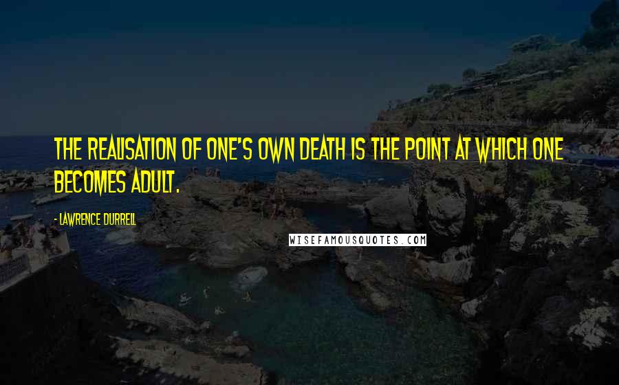 Lawrence Durrell Quotes: The realisation of one's own death is the point at which one becomes adult.