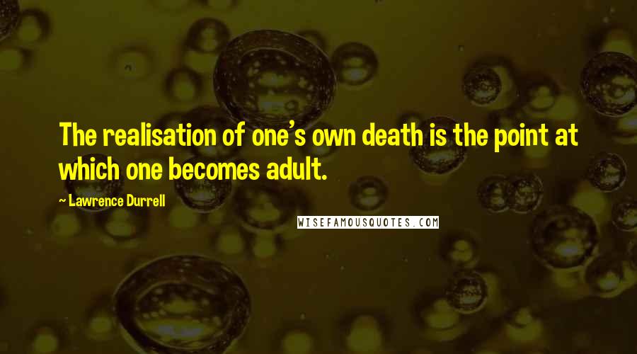 Lawrence Durrell Quotes: The realisation of one's own death is the point at which one becomes adult.