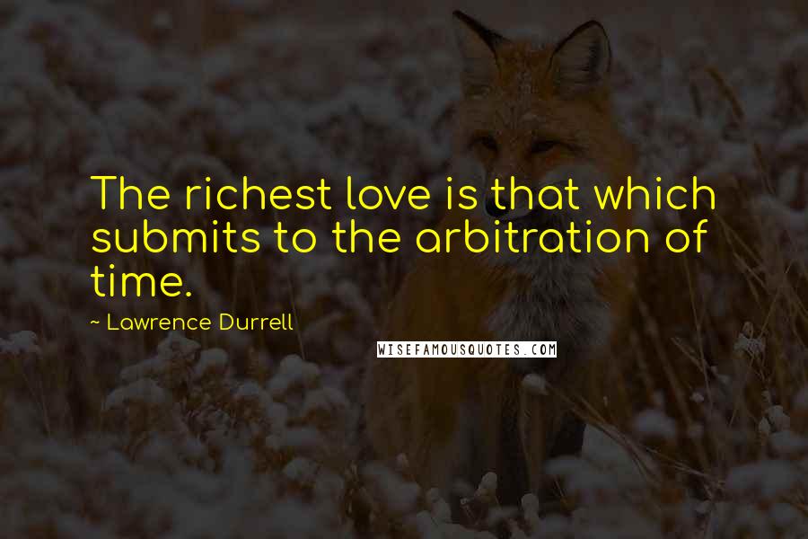 Lawrence Durrell Quotes: The richest love is that which submits to the arbitration of time.