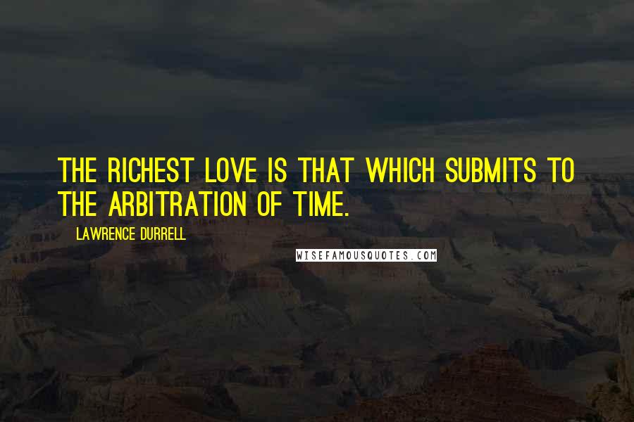 Lawrence Durrell Quotes: The richest love is that which submits to the arbitration of time.