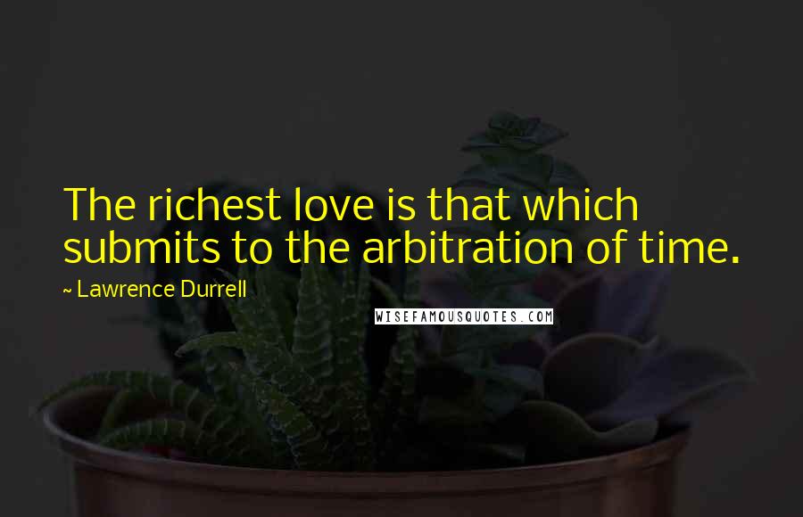 Lawrence Durrell Quotes: The richest love is that which submits to the arbitration of time.