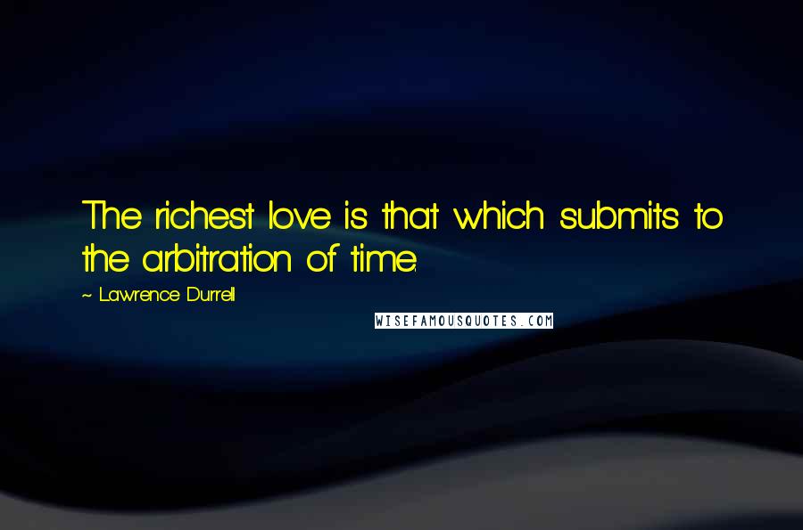 Lawrence Durrell Quotes: The richest love is that which submits to the arbitration of time.