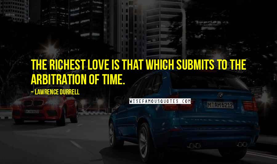 Lawrence Durrell Quotes: The richest love is that which submits to the arbitration of time.