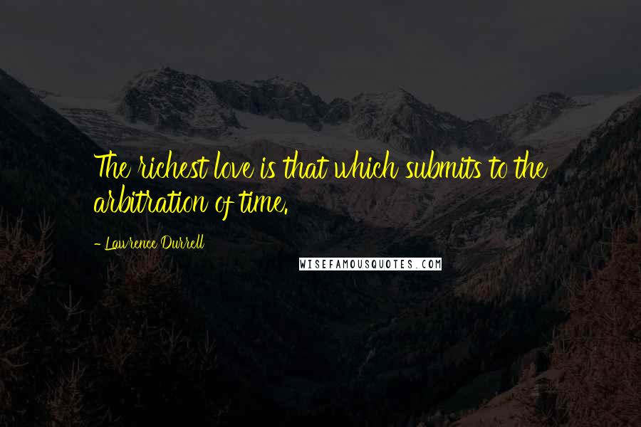 Lawrence Durrell Quotes: The richest love is that which submits to the arbitration of time.