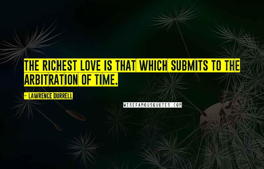 Lawrence Durrell Quotes: The richest love is that which submits to the arbitration of time.