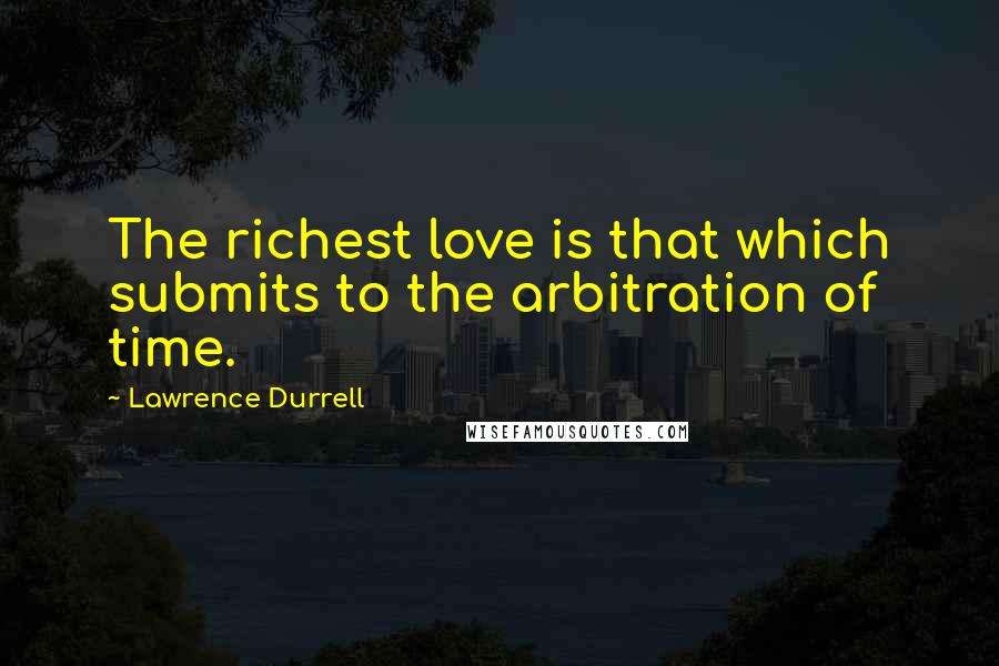 Lawrence Durrell Quotes: The richest love is that which submits to the arbitration of time.