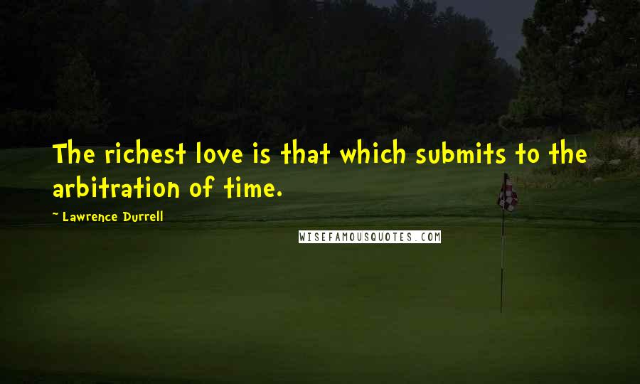 Lawrence Durrell Quotes: The richest love is that which submits to the arbitration of time.