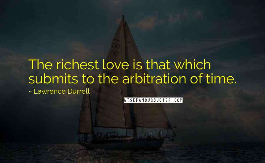 Lawrence Durrell Quotes: The richest love is that which submits to the arbitration of time.