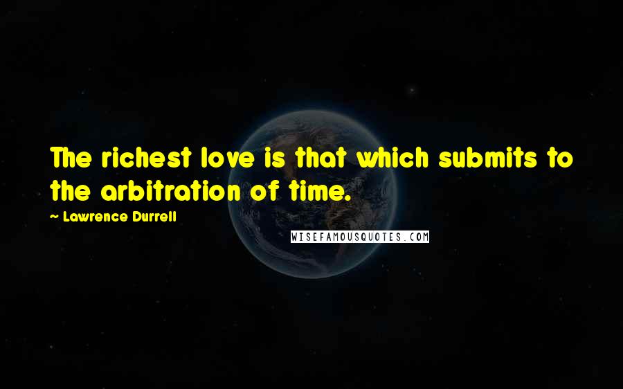 Lawrence Durrell Quotes: The richest love is that which submits to the arbitration of time.